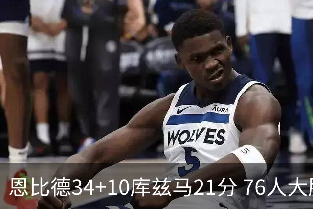 恩比德34+10库兹马21分 76人大胜送奇才五连败