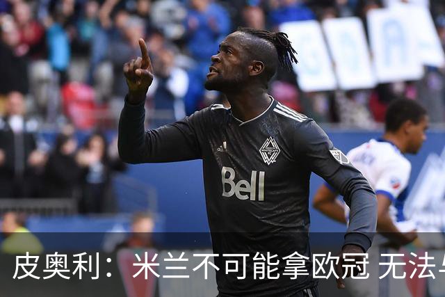 皮奥利：米兰不可能拿欧冠 无法与利物浦曼城竞争