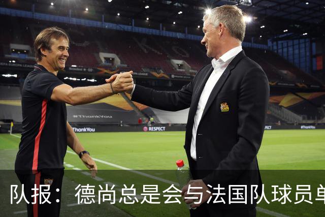 队报：德尚总是会与法国队球员单独谈话，向球员解释自己的决定